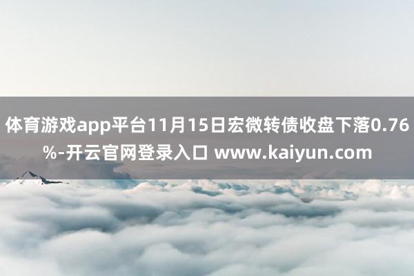 体育游戏app平台11月15日宏微转债收盘下落0.76%-开云官网登录入口 www.kaiyun.com