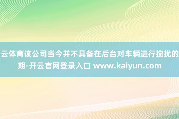 开云体育该公司当今并不具备在后台对车辆进行搅扰的时期-开云官网登录入口 www.kaiyun.com