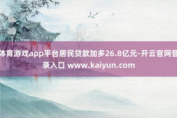 体育游戏app平台居民贷款加多26.8亿元-开云官网登录入口 www.kaiyun.com