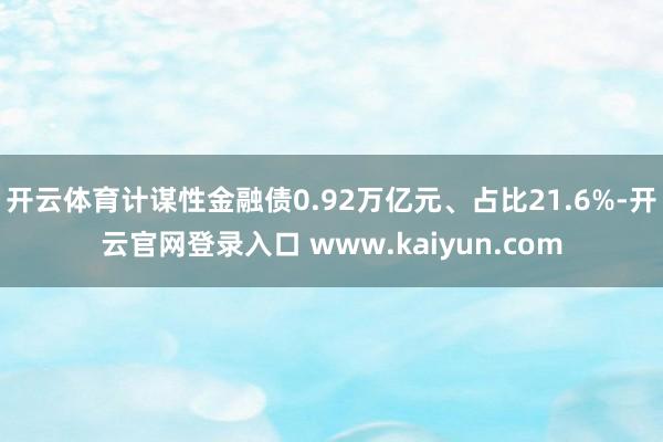 开云体育计谋性金融债0.92万亿元、占比21.6%-开云官网登录入口 www.kaiyun.com