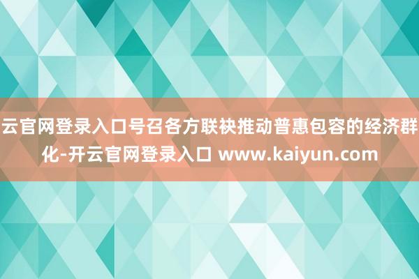 开云官网登录入口号召各方联袂推动普惠包容的经济群众化-开云官网登录入口 www.kaiyun.com