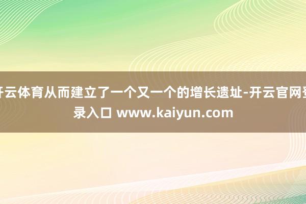 开云体育从而建立了一个又一个的增长遗址-开云官网登录入口 www.kaiyun.com