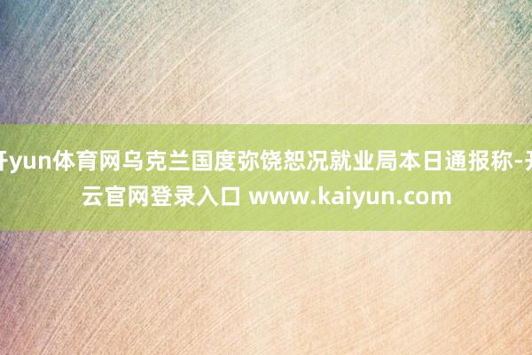 开yun体育网乌克兰国度弥饶恕况就业局本日通报称-开云官网登录入口 www.kaiyun.com