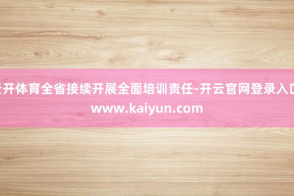 云开体育全省接续开展全面培训责任-开云官网登录入口 www.kaiyun.com