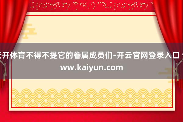 云开体育不得不提它的眷属成员们-开云官网登录入口 www.kaiyun.com