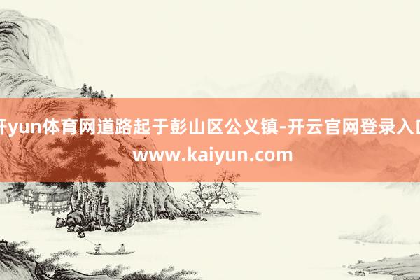 开yun体育网道路起于彭山区公义镇-开云官网登录入口 www.kaiyun.com