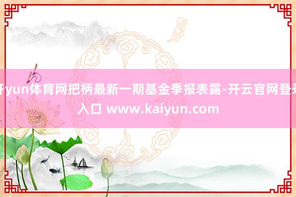 开yun体育网把柄最新一期基金季报表露-开云官网登录入口 www.kaiyun.com