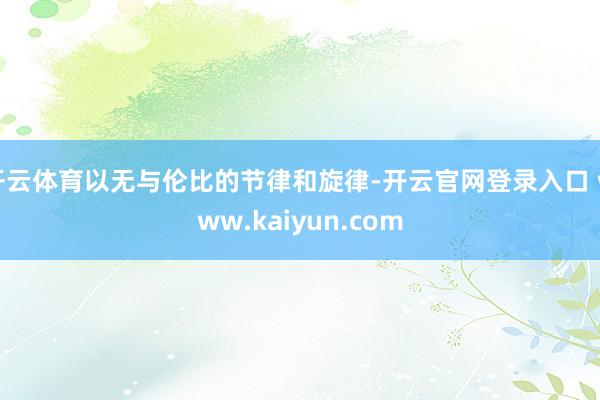 开云体育以无与伦比的节律和旋律-开云官网登录入口 www.kaiyun.com