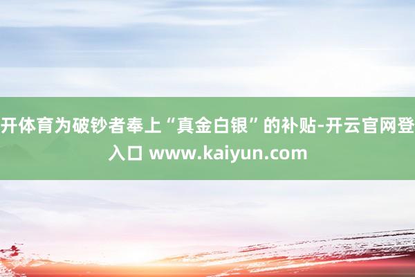 云开体育为破钞者奉上“真金白银”的补贴-开云官网登录入口 www.kaiyun.com