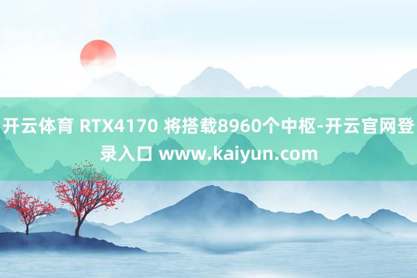 开云体育 RTX4170 将搭载8960个中枢-开云官网登录入口 www.kaiyun.com