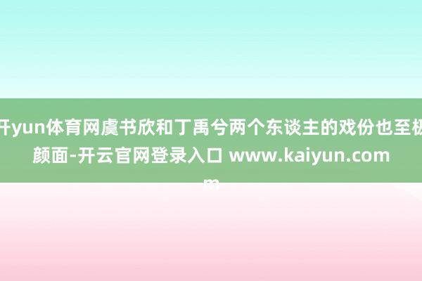 开yun体育网虞书欣和丁禹兮两个东谈主的戏份也至极颜面-开云官网登录入口 www.kaiyun.com