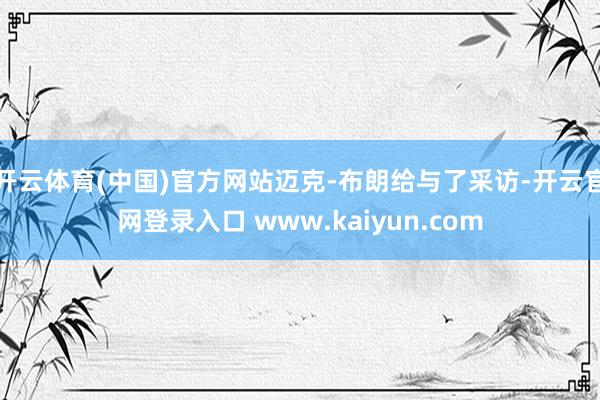 开云体育(中国)官方网站迈克-布朗给与了采访-开云官网登录入口 www.kaiyun.com