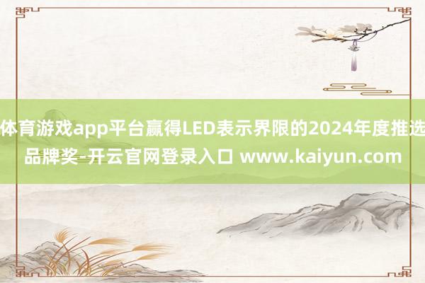 体育游戏app平台赢得LED表示界限的2024年度推选品牌奖-开云官网登录入口 www.kaiyun.com