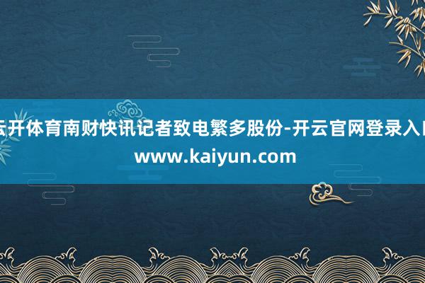 云开体育　　南财快讯记者致电繁多股份-开云官网登录入口 www.kaiyun.com