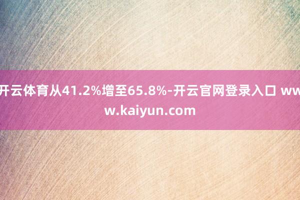 开云体育从41.2%增至65.8%-开云官网登录入口 www.kaiyun.com