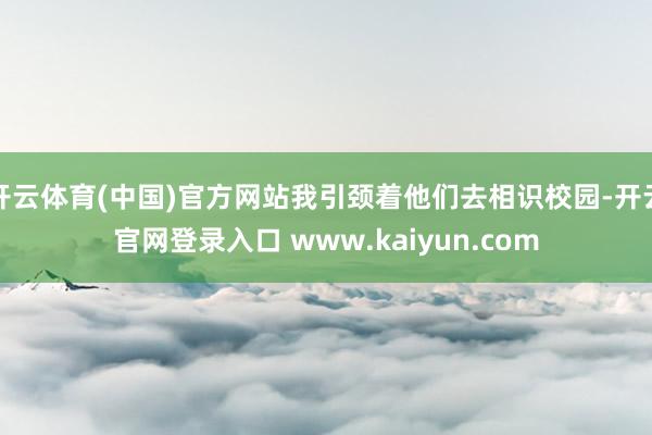 开云体育(中国)官方网站我引颈着他们去相识校园-开云官网登录入口 www.kaiyun.com