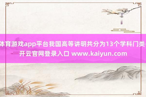 体育游戏app平台我国高等讲明共分为13个学科门类-开云官网登录入口 www.kaiyun.com