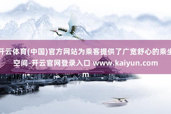 开云体育(中国)官方网站为乘客提供了广宽舒心的乘坐空间-开云官网登录入口 www.kaiyun.com