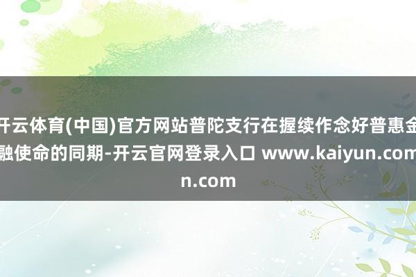 开云体育(中国)官方网站普陀支行在握续作念好普惠金融使命的同期-开云官网登录入口 www.kaiyun.com