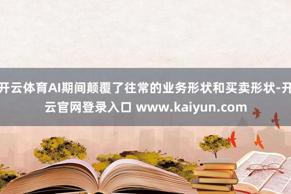 开云体育　　AI期间颠覆了往常的业务形状和买卖形状-开云官网登录入口 www.kaiyun.com