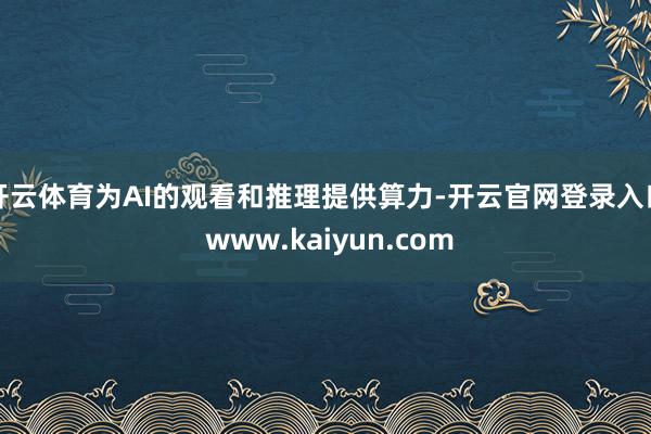 开云体育为AI的观看和推理提供算力-开云官网登录入口 www.kaiyun.com