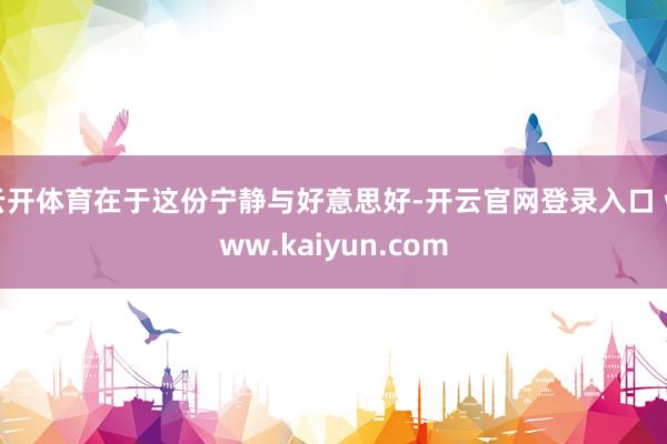 云开体育在于这份宁静与好意思好-开云官网登录入口 www.kaiyun.com