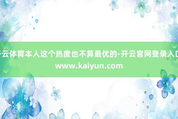 开云体育本人这个热度也不算最优的-开云官网登录入口 www.kaiyun.com