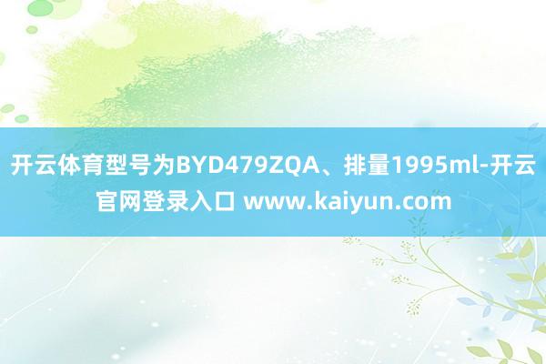 开云体育型号为BYD479ZQA、排量1995ml-开云官网登录入口 www.kaiyun.com