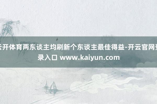 云开体育两东谈主均刷新个东谈主最佳得益-开云官网登录入口 www.kaiyun.com