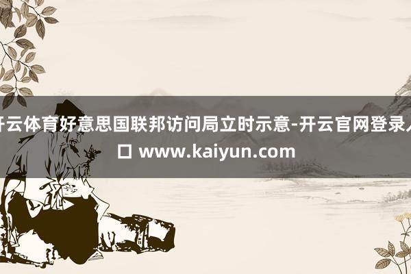 开云体育　　好意思国联邦访问局立时示意-开云官网登录入口 www.kaiyun.com