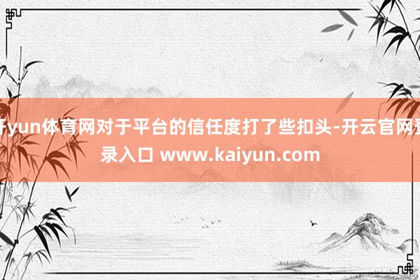 开yun体育网对于平台的信任度打了些扣头-开云官网登录入口 www.kaiyun.com