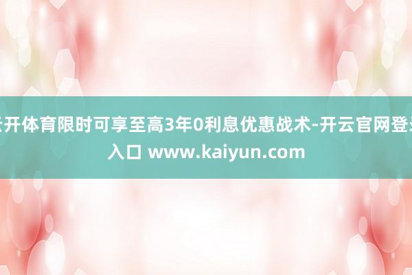 云开体育限时可享至高3年0利息优惠战术-开云官网登录入口 www.kaiyun.com