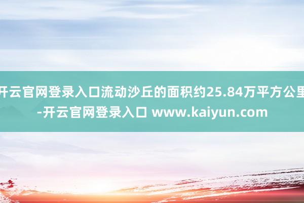 开云官网登录入口流动沙丘的面积约25.84万平方公里-开云官网登录入口 www.kaiyun.com