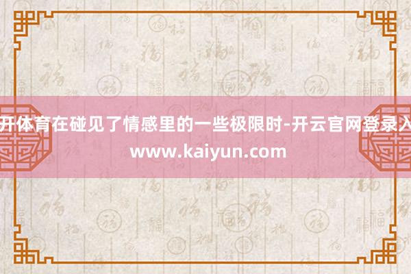 云开体育在碰见了情感里的一些极限时-开云官网登录入口 www.kaiyun.com