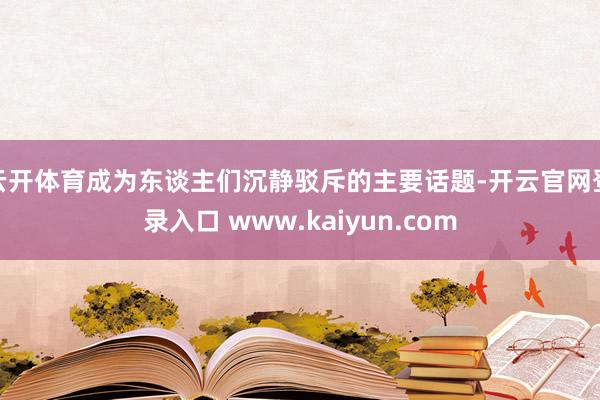 云开体育成为东谈主们沉静驳斥的主要话题-开云官网登录入口 www.kaiyun.com