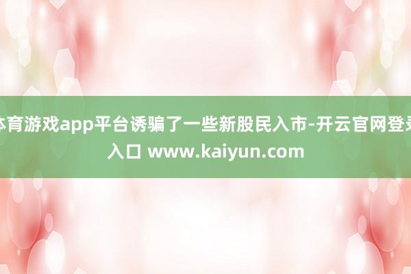 体育游戏app平台诱骗了一些新股民入市-开云官网登录入口 www.kaiyun.com