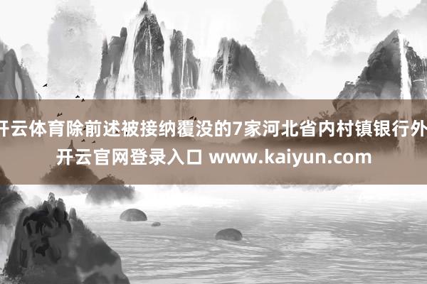 开云体育除前述被接纳覆没的7家河北省内村镇银行外-开云官网登录入口 www.kaiyun.com