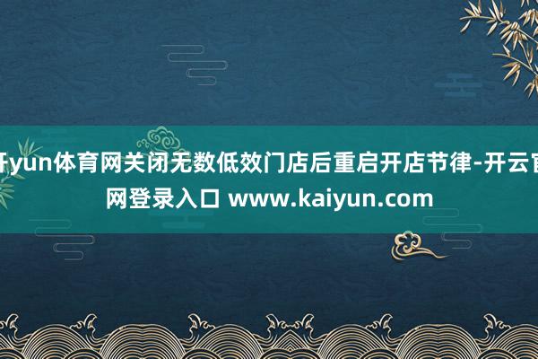 开yun体育网关闭无数低效门店后重启开店节律-开云官网登录入口 www.kaiyun.com