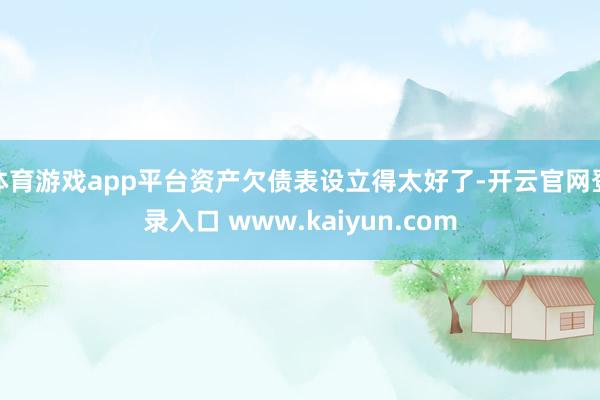 体育游戏app平台资产欠债表设立得太好了-开云官网登录入口 www.kaiyun.com