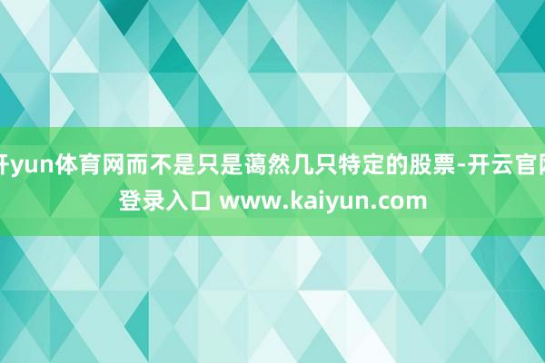 开yun体育网而不是只是蔼然几只特定的股票-开云官网登录入口 www.kaiyun.com