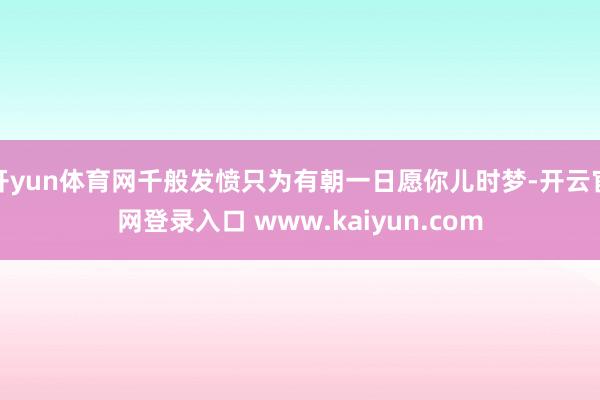 开yun体育网千般发愤只为有朝一日愿你儿时梦-开云官网登录入口 www.kaiyun.com