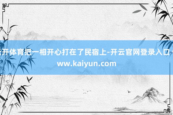 云开体育把一相开心打在了民宿上-开云官网登录入口 www.kaiyun.com