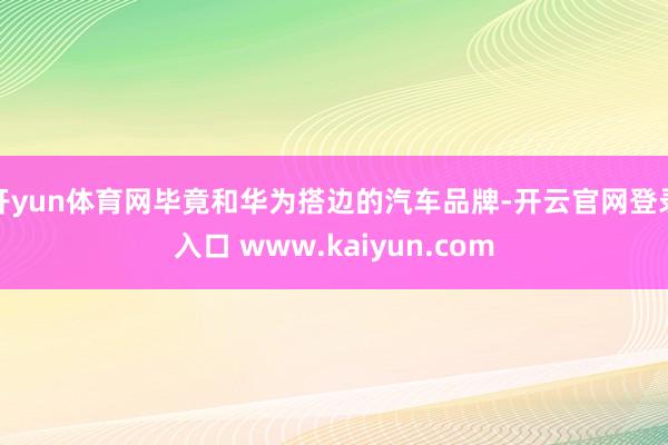 开yun体育网毕竟和华为搭边的汽车品牌-开云官网登录入口 www.kaiyun.com