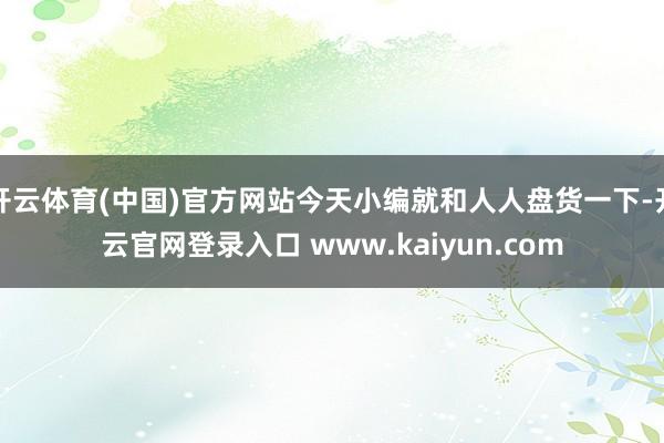 开云体育(中国)官方网站今天小编就和人人盘货一下-开云官网登录入口 www.kaiyun.com