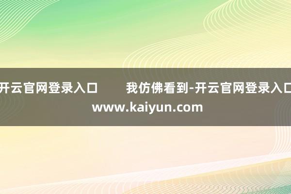 开云官网登录入口        我仿佛看到-开云官网登录入口 www.kaiyun.com