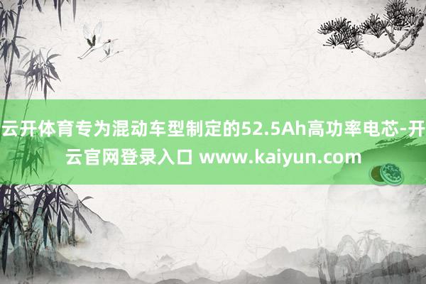 云开体育专为混动车型制定的52.5Ah高功率电芯-开云官网登录入口 www.kaiyun.com