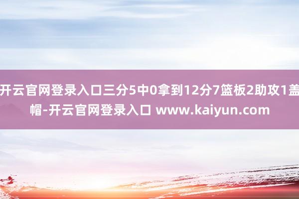 开云官网登录入口三分5中0拿到12分7篮板2助攻1盖帽-开云官网登录入口 www.kaiyun.com