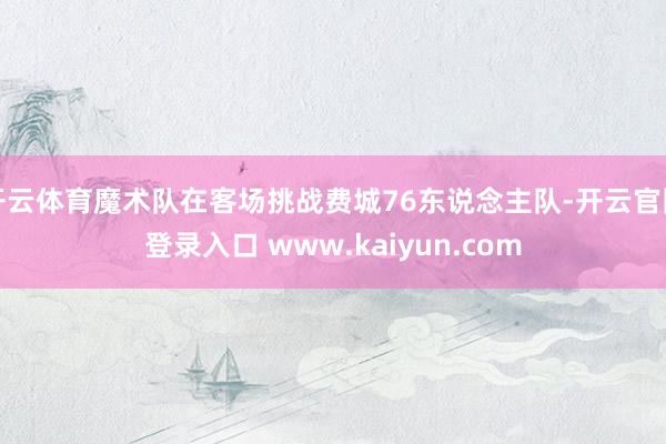 开云体育魔术队在客场挑战费城76东说念主队-开云官网登录入口 www.kaiyun.com