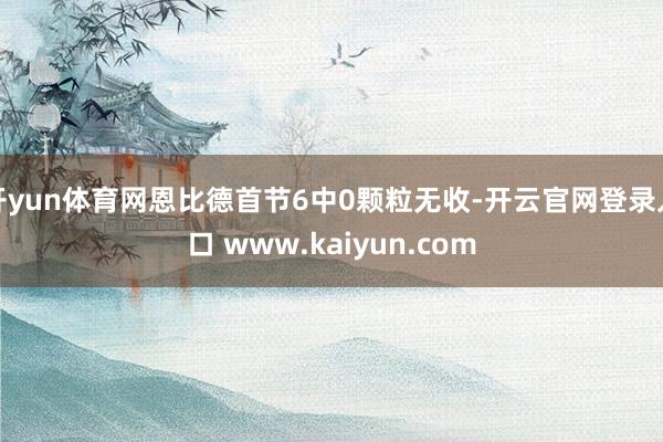 开yun体育网恩比德首节6中0颗粒无收-开云官网登录入口 www.kaiyun.com