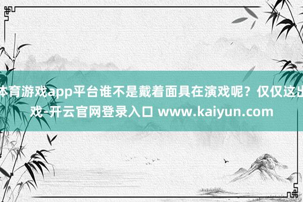 体育游戏app平台谁不是戴着面具在演戏呢？仅仅这出戏-开云官网登录入口 www.kaiyun.com